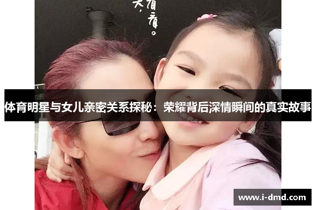 体育明星与女儿亲密关系探秘：荣耀背后深情瞬间的真实故事